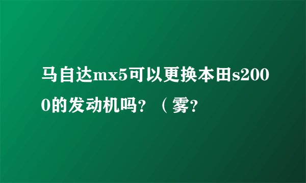 马自达mx5可以更换本田s2000的发动机吗？（雾？
