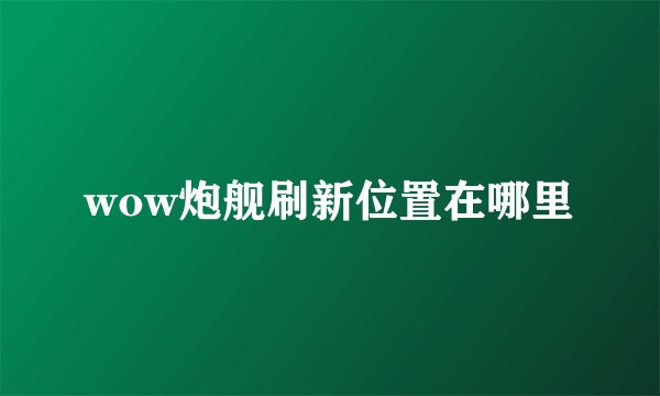 wow炮舰刷新位置在哪里