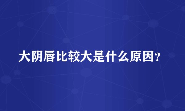 大阴唇比较大是什么原因？