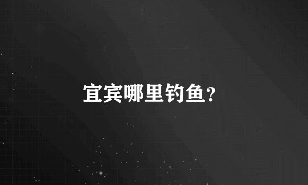宜宾哪里钓鱼？