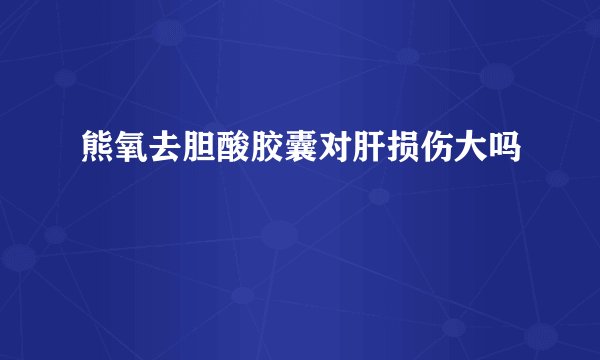 熊氧去胆酸胶囊对肝损伤大吗