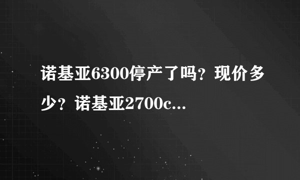 诺基亚6300停产了吗？现价多少？诺基亚2700c多少钱可以买到？