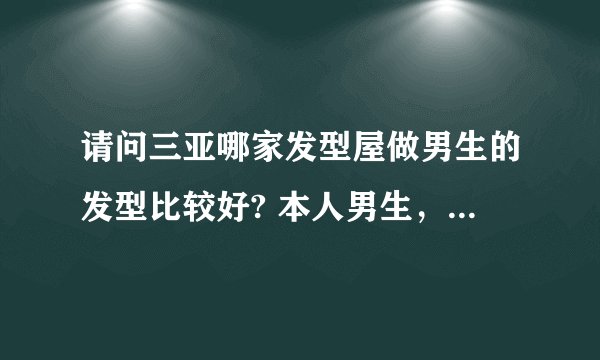 请问三亚哪家发型屋做男生的发型比较好? 本人男生，想烫个头发，介绍个师傅手艺好点的店，知道的留下详细地？