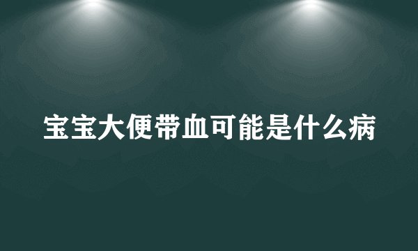 宝宝大便带血可能是什么病