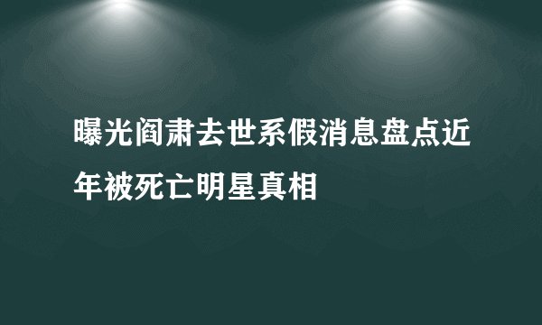 曝光阎肃去世系假消息盘点近年被死亡明星真相
