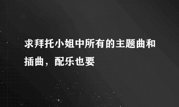 求拜托小姐中所有的主题曲和插曲，配乐也要