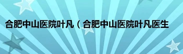 合肥中山医院叶凡（合肥中山医院叶凡医生