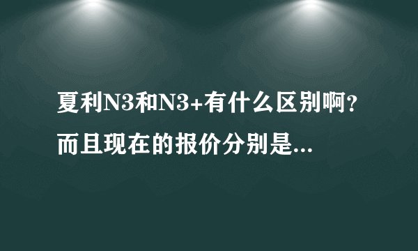 夏利N3和N3+有什么区别啊？而且现在的报价分别是多少啊？