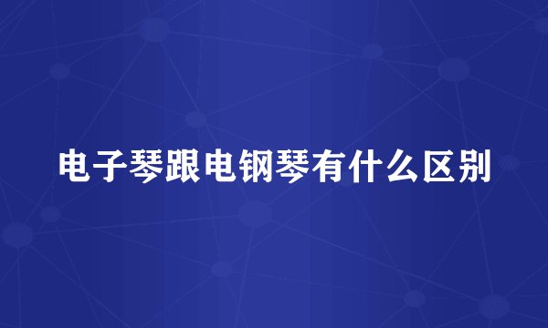 电子琴跟电钢琴有什么区别