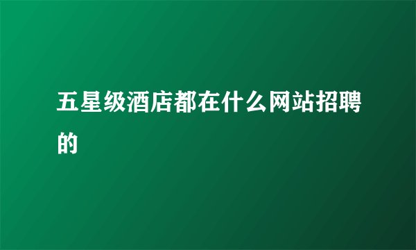 五星级酒店都在什么网站招聘的