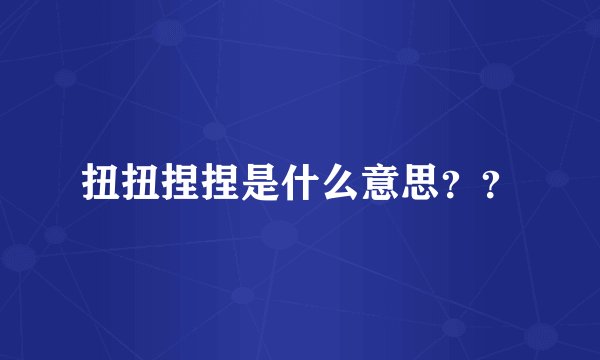 扭扭捏捏是什么意思？？