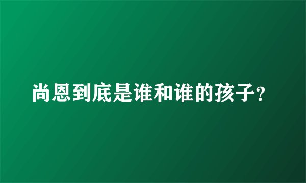 尚恩到底是谁和谁的孩子?