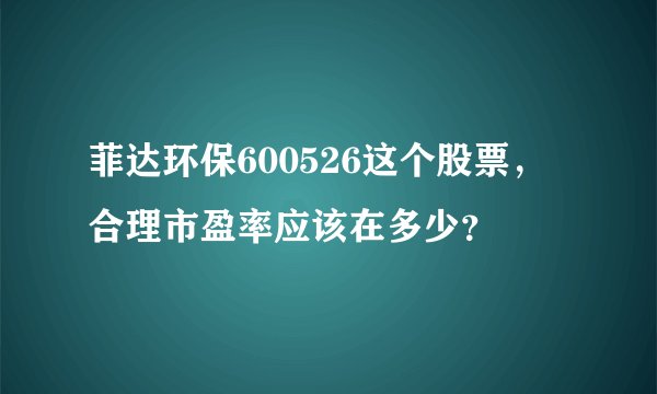 菲达环保600526这个股票,合理市盈率应该在多少?