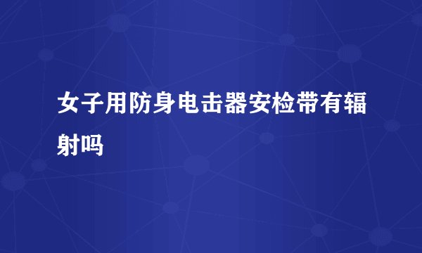 女子用防身电击器安检带有辐射吗