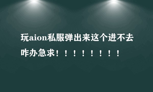 玩aion私服弹出来这个进不去咋办急求！！！！！！！！
