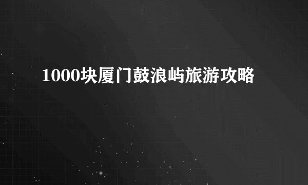1000块厦门鼓浪屿旅游攻略