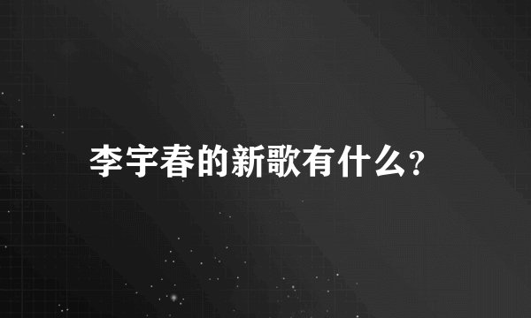 李宇春的新歌有什么？