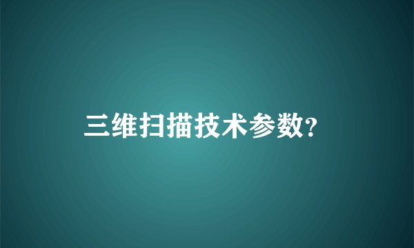 三维扫描技术参数？