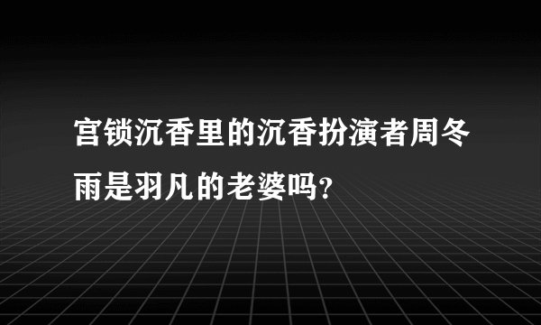 宫锁沉香里的沉香扮演者周冬雨是羽凡的老婆吗？