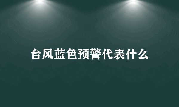 台风蓝色预警代表什么