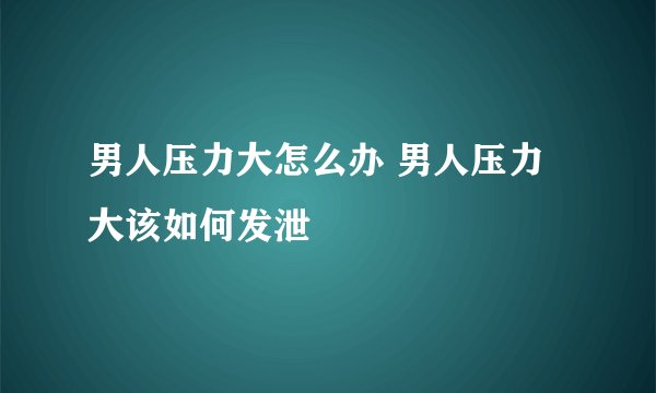 男人压力大怎么办 男人压力大该如何发泄