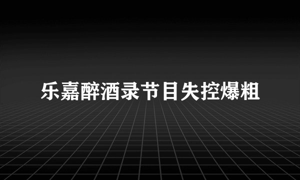 乐嘉醉酒录节目失控爆粗