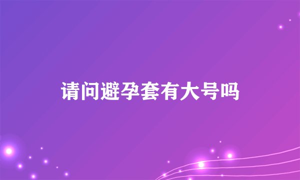 请问避孕套有大号吗