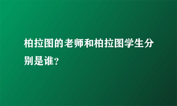 柏拉图的老师和柏拉图学生分别是谁？