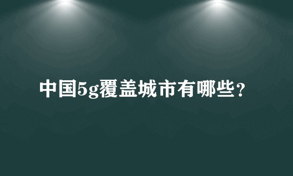 中国5g覆盖城市有哪些？