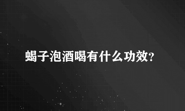 蝎子泡酒喝有什么功效？