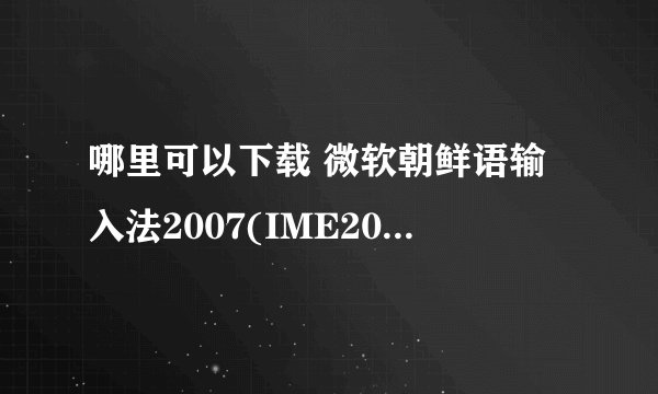 哪里可以下载 微软朝鲜语输入法2007(IME2007-KOR)