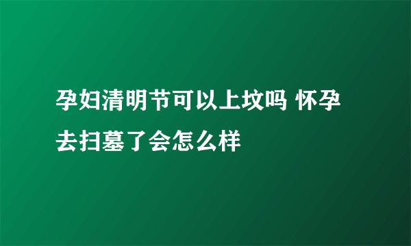 孕妇清明节可以上坟吗 怀孕去扫墓了会怎么样