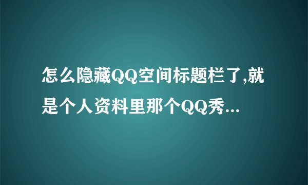 怎么隐藏QQ空间标题栏了,就是个人资料里那个QQ秀下面那栏。写的***的空间 求助，谢谢