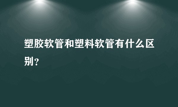 塑胶软管和塑料软管有什么区别？