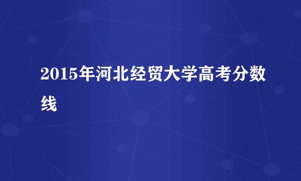 2015年河北经贸大学高考分数线