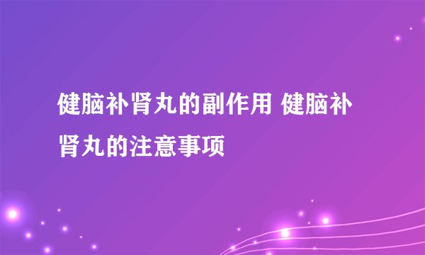 健脑补肾丸的副作用 健脑补肾丸的注意事项