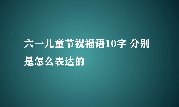 六一儿童节祝福语10字 分别是怎么表达的
