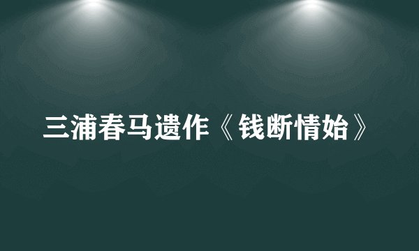 三浦春马遗作《钱断情始》
