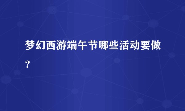 梦幻西游端午节哪些活动要做？