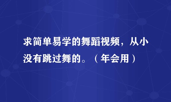 求简单易学的舞蹈视频，从小没有跳过舞的。（年会用）