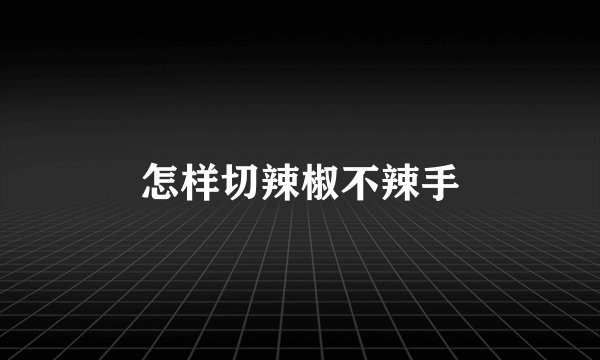 怎样切辣椒不辣手
