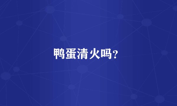 鸭蛋清火吗？
