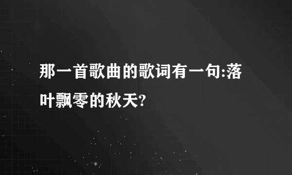 那一首歌曲的歌词有一句:落叶飘零的秋天?