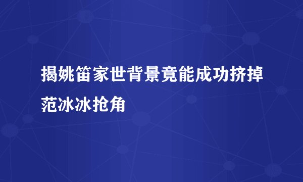 揭姚笛家世背景竟能成功挤掉范冰冰抢角