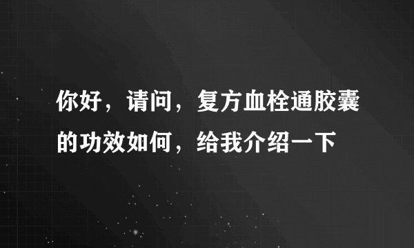 你好，请问，复方血栓通胶囊的功效如何，给我介绍一下