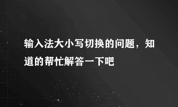 输入法大小写切换的问题,知道的帮忙解答一下吧