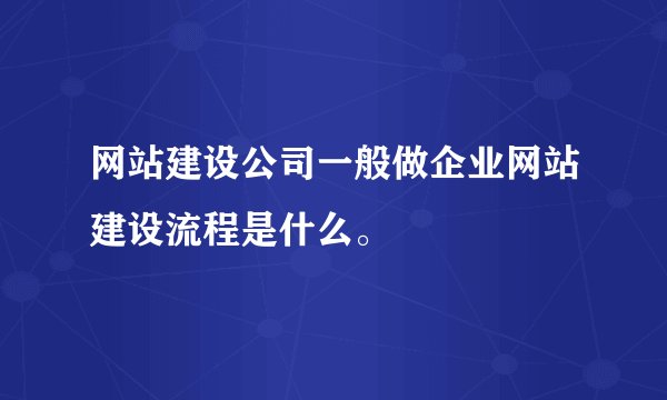 网站建设公司一般做企业网站建设流程是什么。