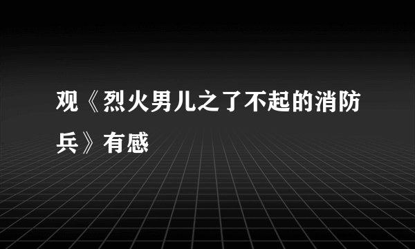 观《烈火男儿之了不起的消防兵》有感