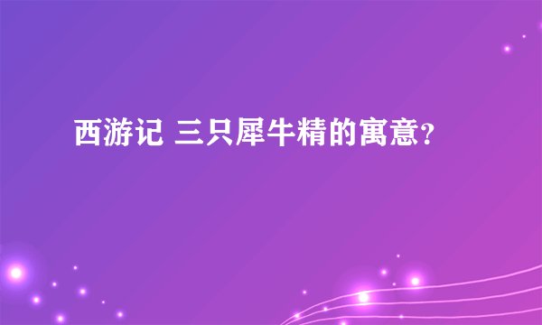 西游记 三只犀牛精的寓意？