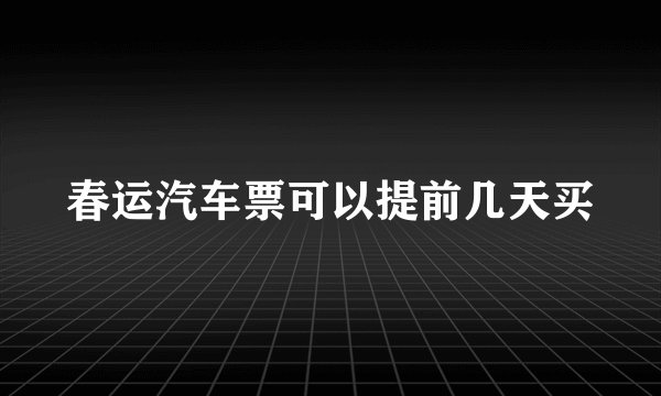 春运汽车票可以提前几天买